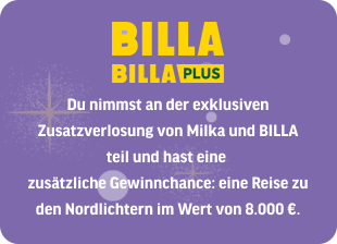 BILLA , BILLA-PLUS - Du nimmst an der exklusiven Zusatzverlosung von Milka und BILLA teil und hast eine
zusätzliche Gewinnchance: eine Reise zu den Nordlichtern im Wert von 8.000 €.